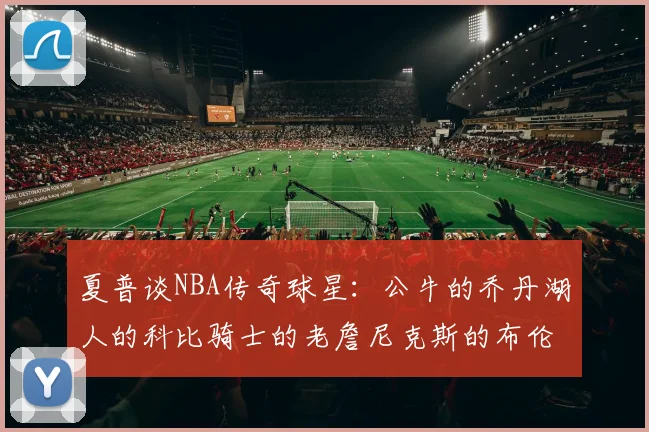 夏普谈NBA传奇球星：公牛的乔丹湖人的科比骑士的老詹尼克斯的布伦森