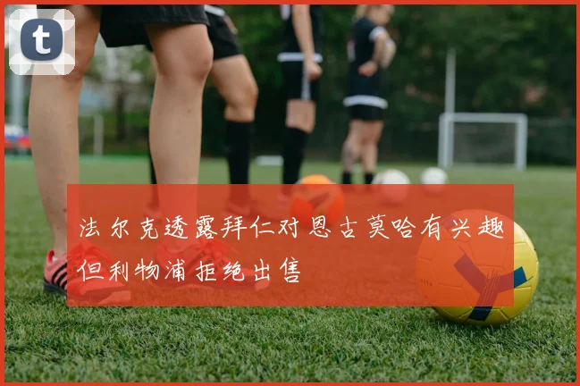 法尔克透露拜仁对恩古莫哈有兴趣但利物浦拒绝出售