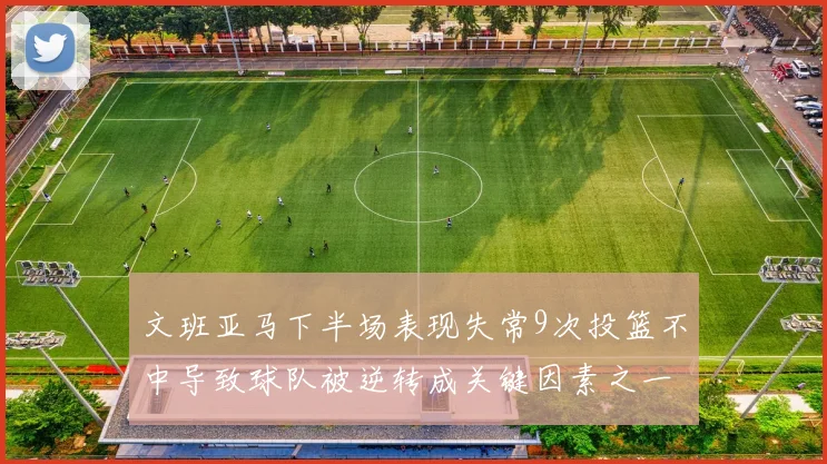 文班亚马下半场表现失常9次投篮不中导致球队被逆转成关键因素之一