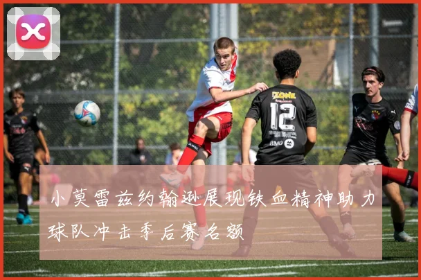 小莫雷兹约翰逊展现铁血精神助力球队冲击季后赛名额