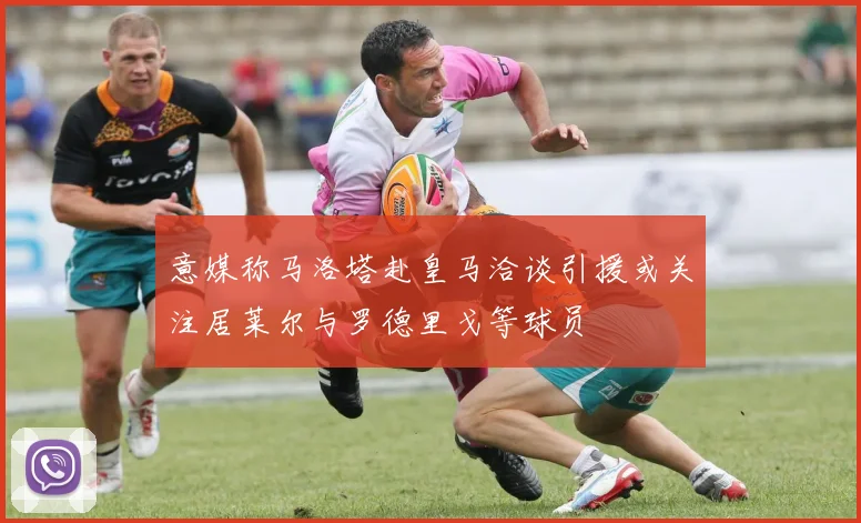 意媒称马洛塔赴皇马洽谈引援或关注居莱尔与罗德里戈等球员
