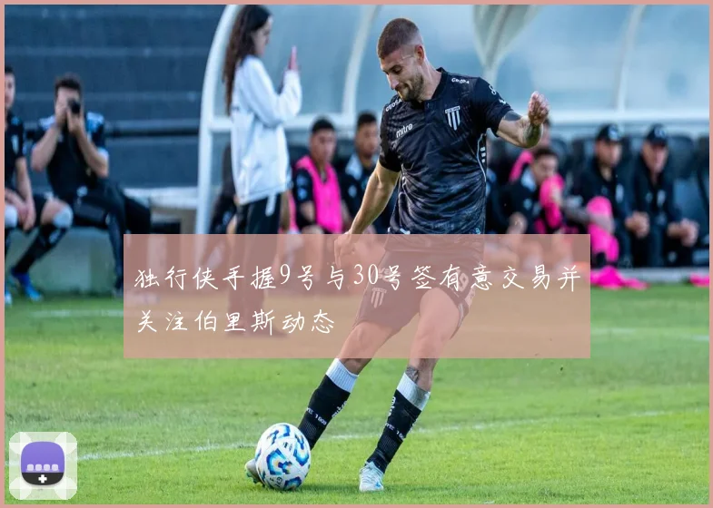 独行侠手握9号与30号签有意交易并关注伯里斯动态