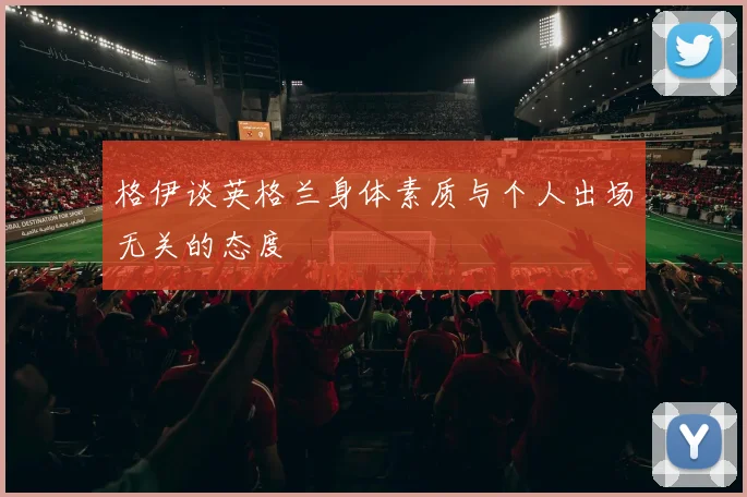 格伊谈英格兰身体素质与个人出场无关的态度