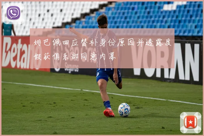 姆巴佩回应替补身份原因并透露度假获俱乐部同意内幕