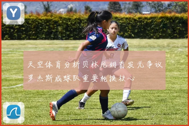 天空体育分析贝林厄姆首发无争议罗杰斯成球队重要轮换核心