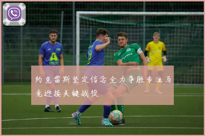 约克雷斯坚定信念全力争胜专注马竞迎接关键战役