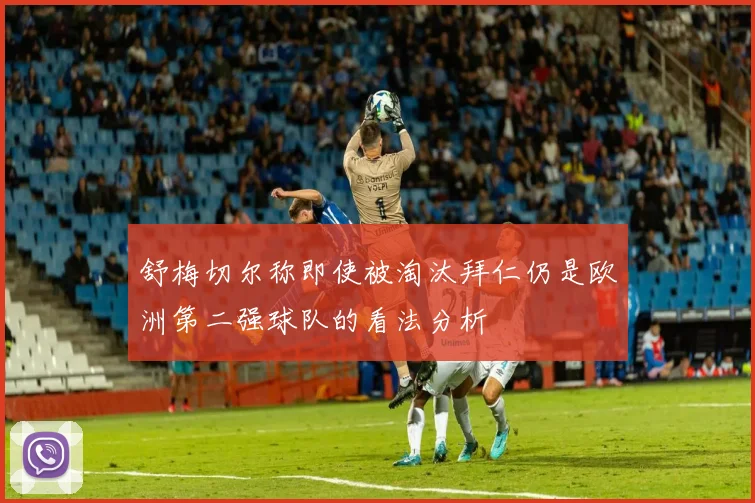 舒梅切尔称即使被淘汰拜仁仍是欧洲第二强球队的看法分析