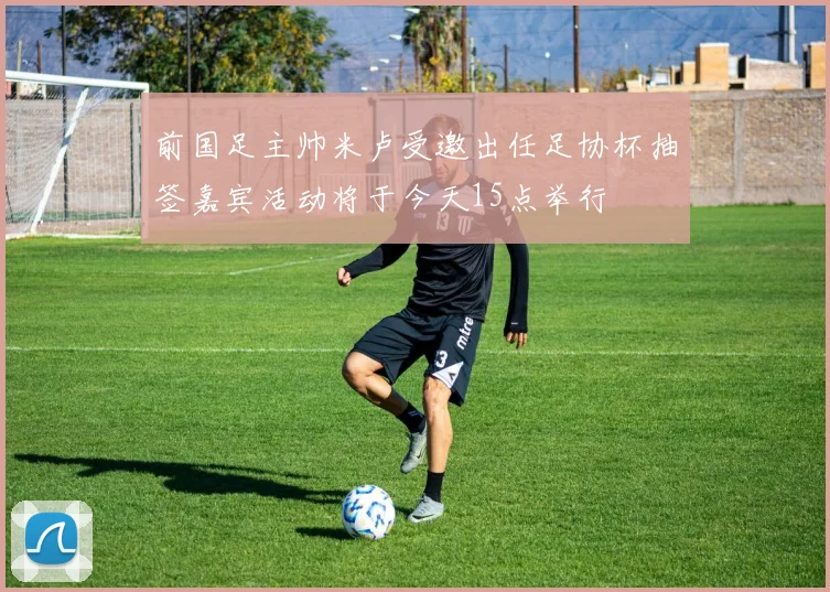 前国足主帅米卢受邀出任足协杯抽签嘉宾活动将于今天15点举行