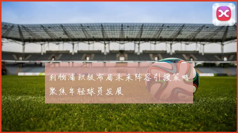 利物浦积极布局未来阵容引援策略聚焦年轻球员发展