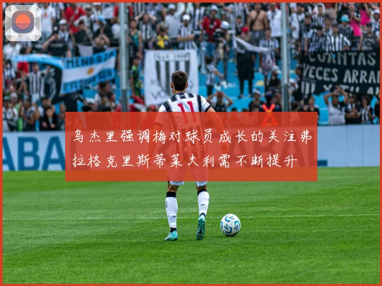 乌杰里强调梅对球员成长的关注弗拉格克里斯蒂莱夫利需不断提升