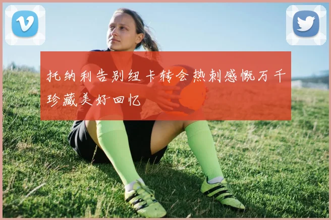 托纳利告别纽卡转会热刺感慨万千珍藏美好回忆